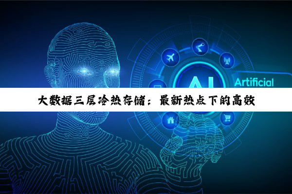 大数据三层冷热存储：最新热点下的高效存储策略与趋势