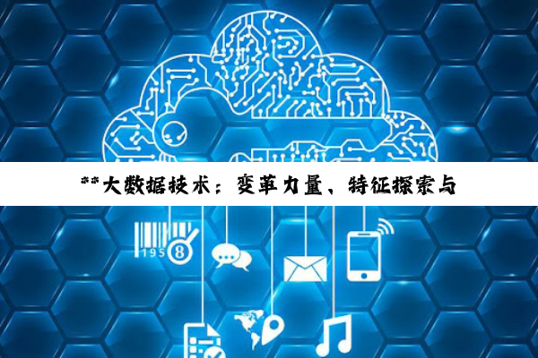 **大数据技术：变革力量、特征探索与技术劣势的深度剖析**