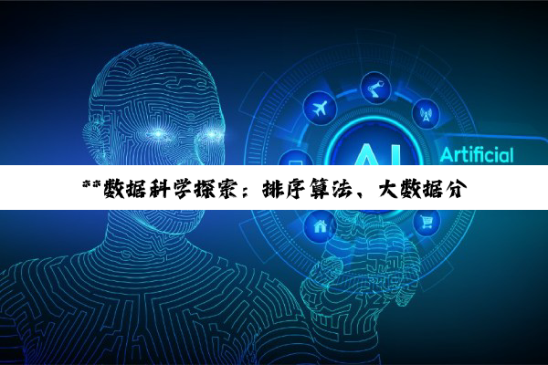 【科普解答】**数据科学探索：排序算法、大数据分析与挖掘技术的璀璨星河**