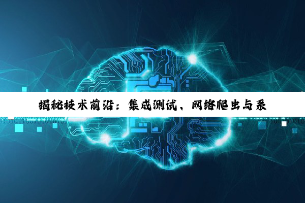 【科普解答】揭秘技术前沿：集成测试、网络爬虫与系统集成的深度探索与实践价值
