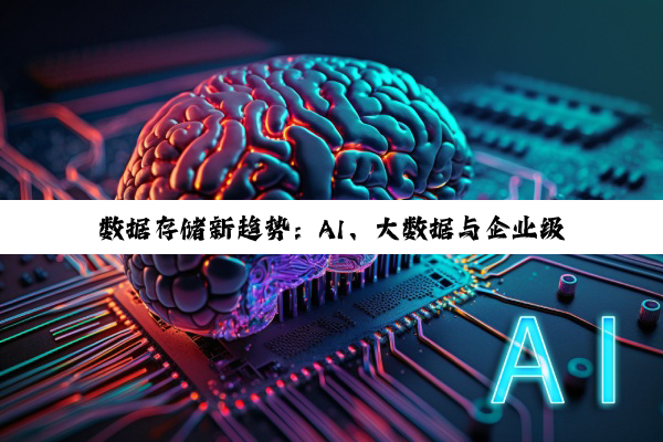 【今日要闻】数据存储新趋势：AI、大数据与企业级方案洞察